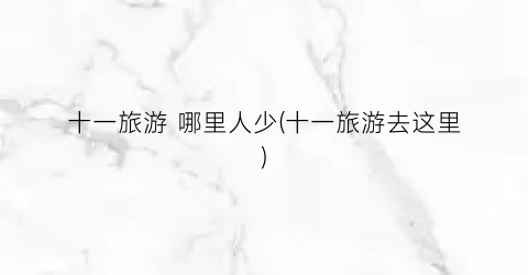 十一旅游 哪里人少(十一旅游去这里)